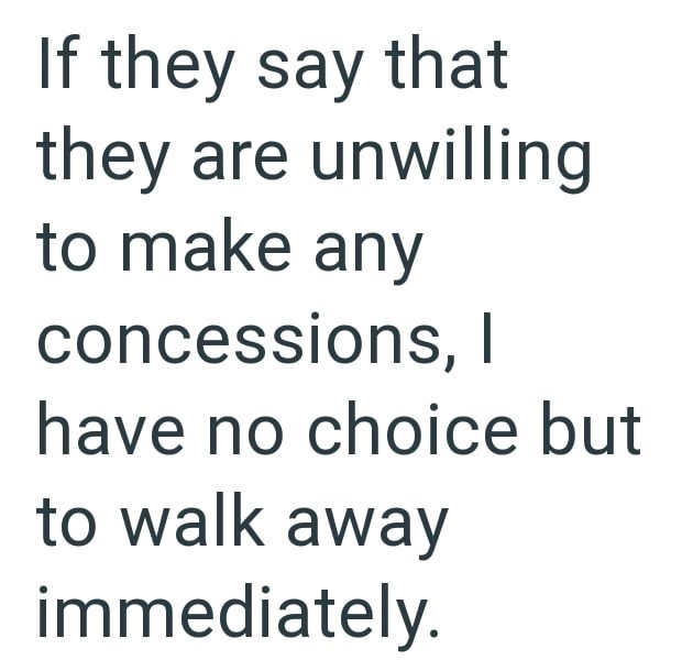 If they say that they are unwilling to make any concessions, I have no choice but to walk away immediately.