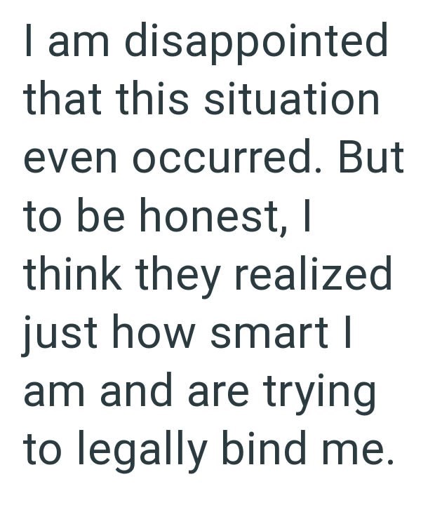I am disappointed that this situation even occurred. But to be honest, I think they realized just how smart | am and are trying to legally bind me.