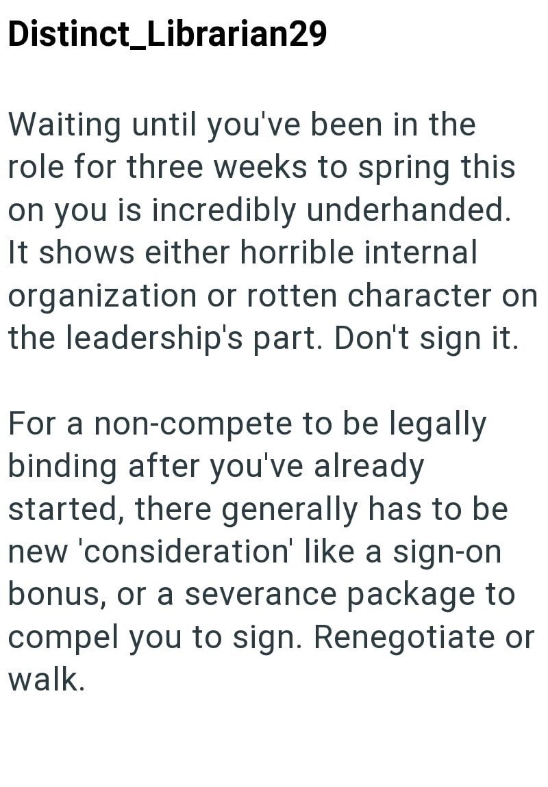 Distinct_Librarian29 Waiting until you've been in the role for three weeks to spring this on you is incredibly underhanded. It shows either horrible internal organization or rotten character on the leadership's part. Don't sign it. For a non-compete to be legally binding after you've already started, there generally has to be new 'consideration' like a sign-on bonus, or a severance package to compel you to sign. Renegotiate or walk.