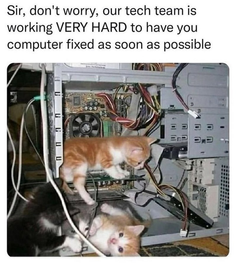 Sir, don't worry, our tech team is working VERY HARD to have you computer fixed as soon as possible