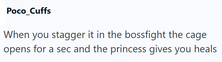 Poco_Cuffs When you stagger it in the bossfight the cage opens for a sec and the princess gives you heals