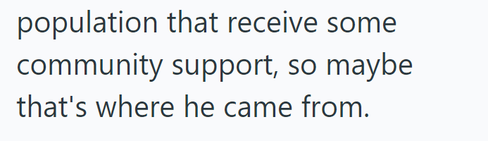 population that receive some community support, so maybe that's where he came from.