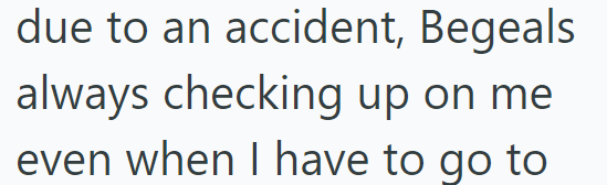 due to an accident, Begeals always checking up on me even when I have to go to