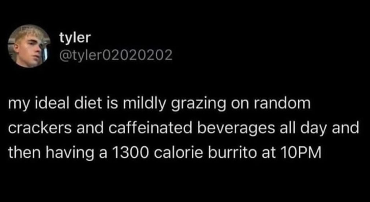 tyler @tyler02020202 my ideal diet is mildly grazing on random crackers and caffeinated beverages all day and then having a 1300 calorie burrito at 10PM