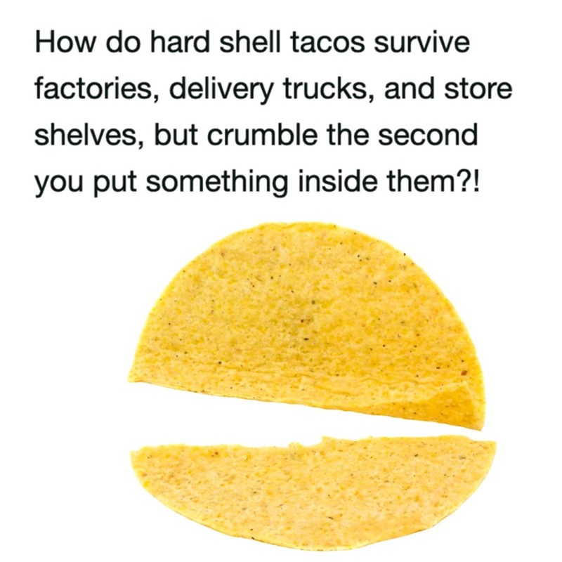 How do hard shell tacos survive factories, delivery trucks, and store shelves, but crumble the second you put something inside them?!