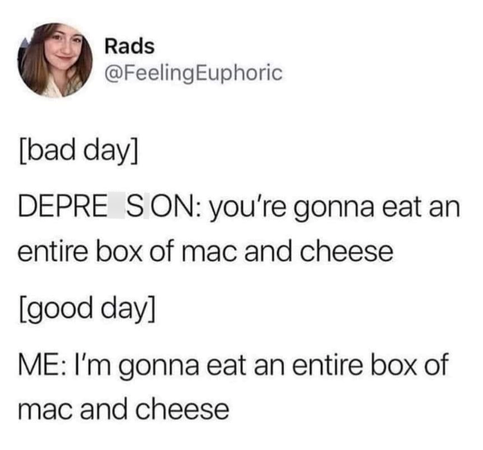 Rads @Feeling Euphoric [bad day] DEPRE SON: you're gonna eat an entire box of mac and cheese [good day] ME: I'm gonna eat an entire box of mac and cheese
