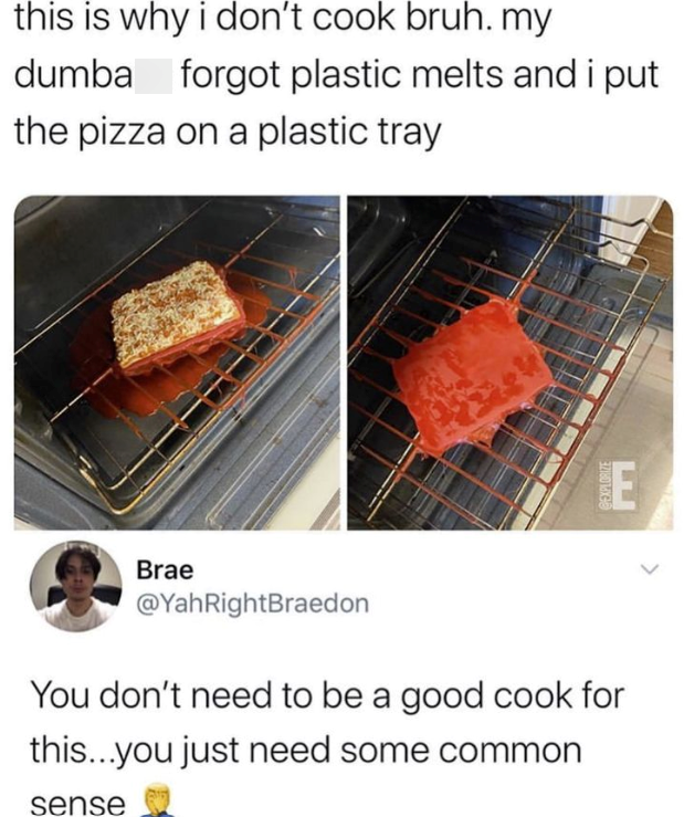 this is why i don't cook bruh. my dumba forgot plastic melts and i put the pizza on a plastic tray Brae @YahRightBraedon You don't need to be a good cook for this...you just need some common sense EXPLORIZE E