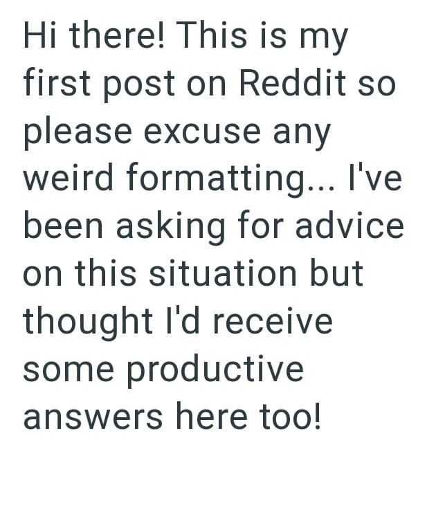 Hi there! This is my first post on Reddit so please excuse any weird formatting... I've been asking for advice. on this situation but thought I'd receive some productive answers here too!