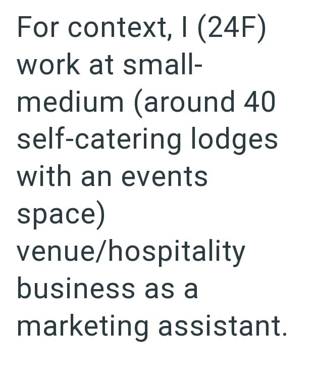 For context, I (24F) work at small- medium (around 40 self-catering lodges with an events space) venue/hospitality business as a marketing assistant.