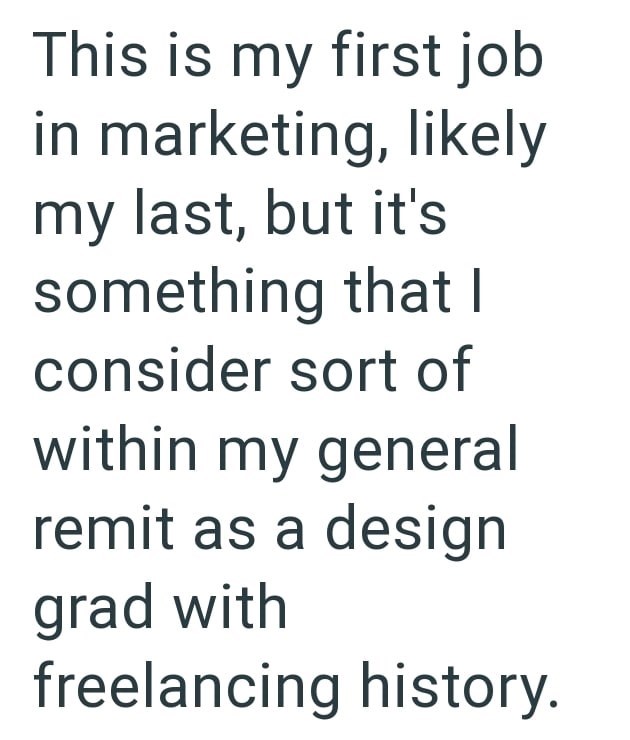 This is my first job in marketing, likely my last, but it's something that I consider sort of within my general remit as a design grad with freelancing history.