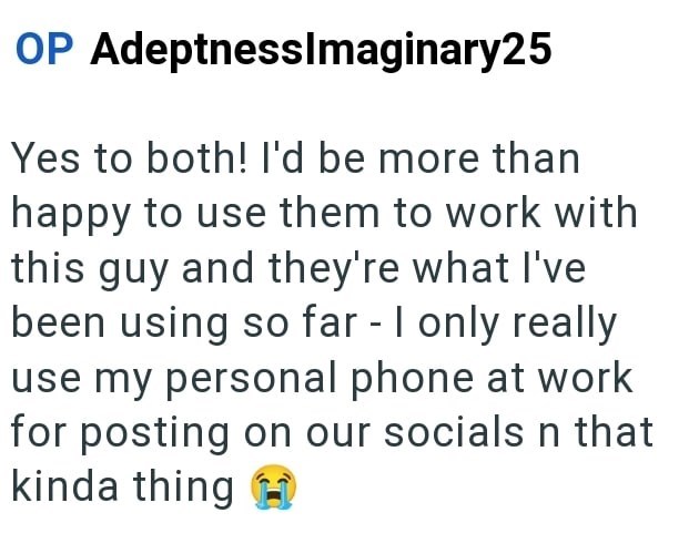 OP AdeptnessImaginary25 Yes to both! I'd be more than happy to use them to work with this guy and they're what I've been using so far I only really use my personal phone at work for posting on our socials n that kinda thing