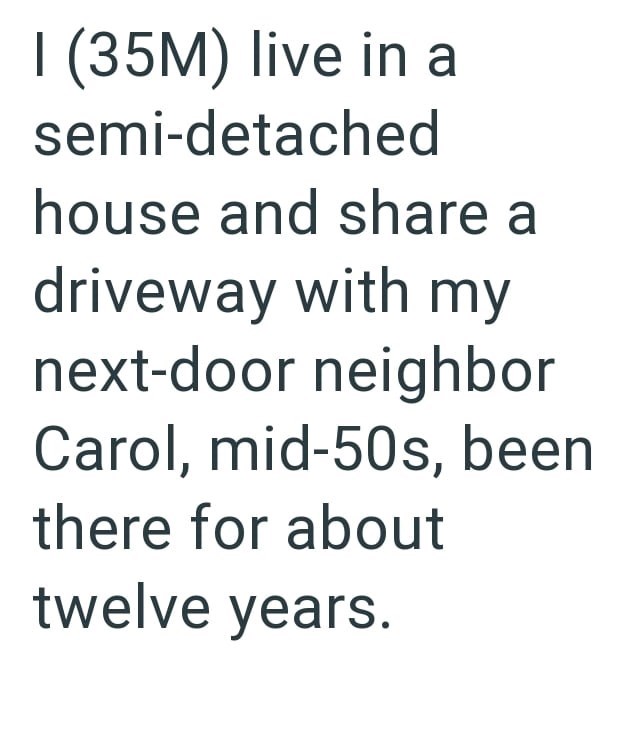 I (35M) live in a semi-detached house and share a driveway with my next-door neighbor Carol, mid-50s, been there for about twelve years.