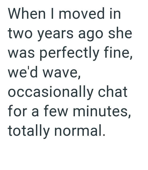 When I moved in two years ago she was perfectly fine, we'd wave, occasionally chat for a few minutes, totally normal.