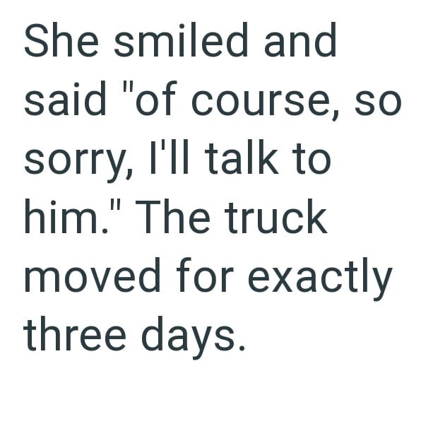 She smiled and said "of course, so sorry, I'll talk to him." The truck moved for exactly three days.