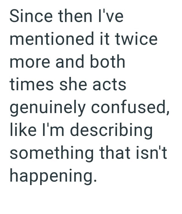 Since then I've mentioned it twice more and both times she acts genuinely confused, like I'm describing something that isn't happening.