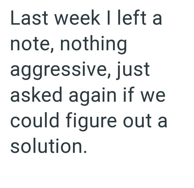 Last week I left a note, nothing aggressive, just asked again if we could figure out a solution.