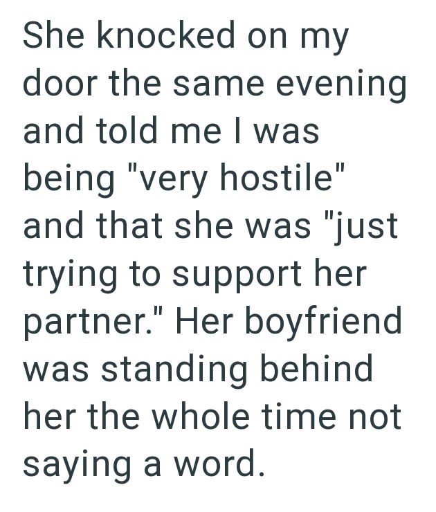 She knocked on my door the same evening and told me I was being "very hostile" and that she was "just trying to support her partner." Her boyfriend was standing behind her the whole time not saying a word.