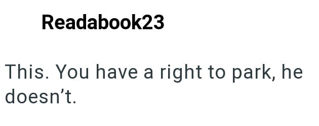 Readabook23 This. You have a right to park, he doesn't.