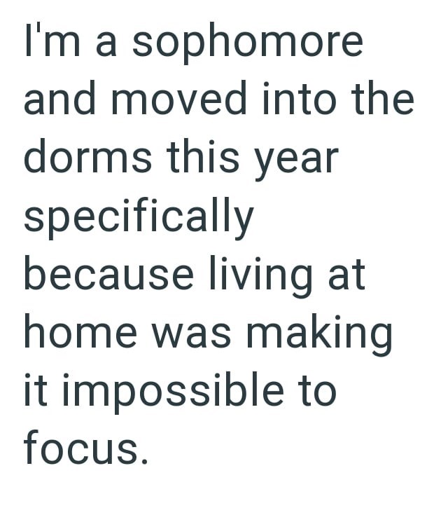 I'm a sophomore and moved into the dorms this year specifically because living at home was making it impossible to focus.