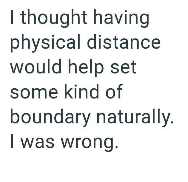 I thought having physical distance would help set some kind of boundary naturally. I was wrong.