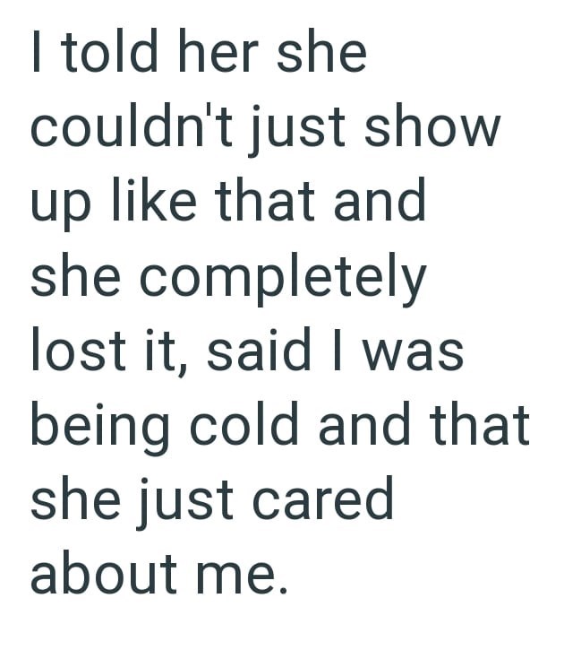 I told her she couldn't just show up like that and she completely lost it, said I was being cold and that she just cared about me.