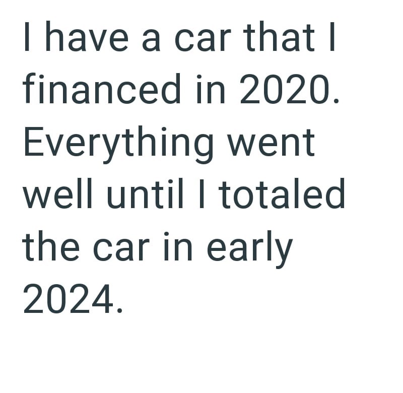 I have a car that I financed in 2020. Everything went well until I totaled the car in early 2024.