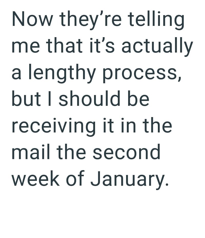 Now they're telling me that it's actually a lengthy process, but I should be receiving it in the mail the second week of January.
