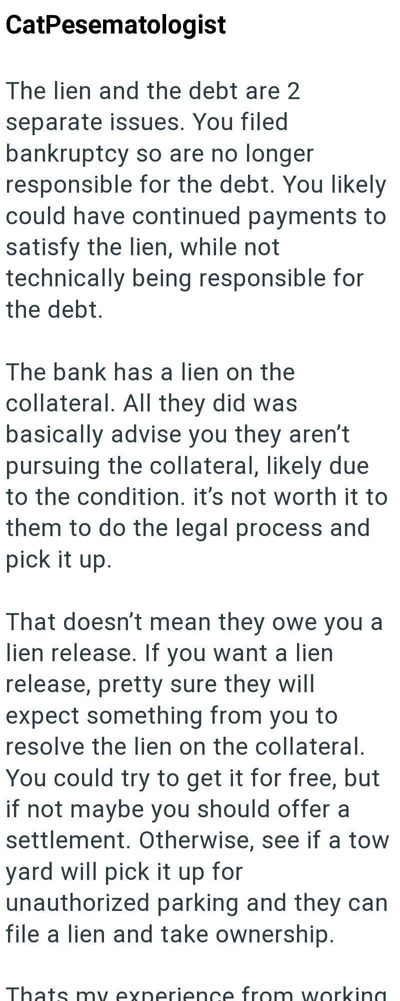 CatPesematologist The lien and the debt are 2 separate issues. You filed bankruptcy so are no longer responsible for the debt. You likely could have continued payments to satisfy the lien, while not technically being responsible for the debt. The bank has a lien on the collateral. All they did was basically advise you they aren't pursuing the collateral, likely due to the condition. it's not worth it to them to do the legal process and pick it up. That doesn't mean they owe you a lien release. I
