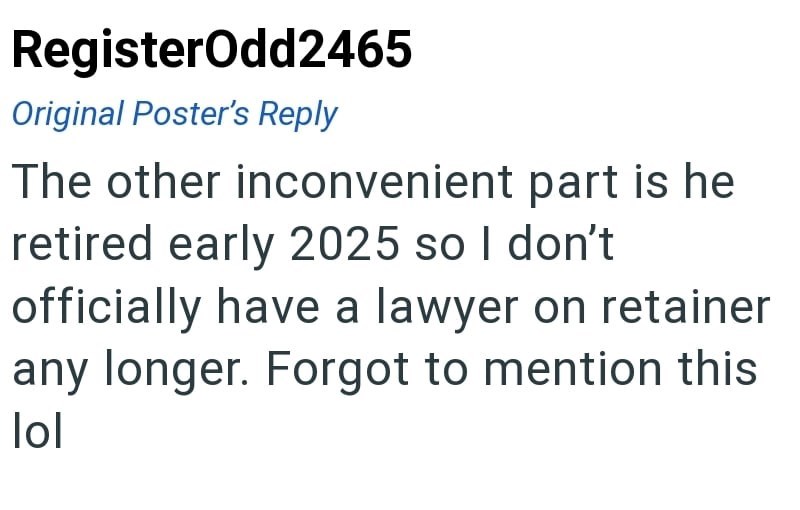 RegisterOdd2465 Original Poster's Reply The other inconvenient part is he retired early 2025 so I don't officially have a lawyer on retainer any longer. Forgot to mention this lol