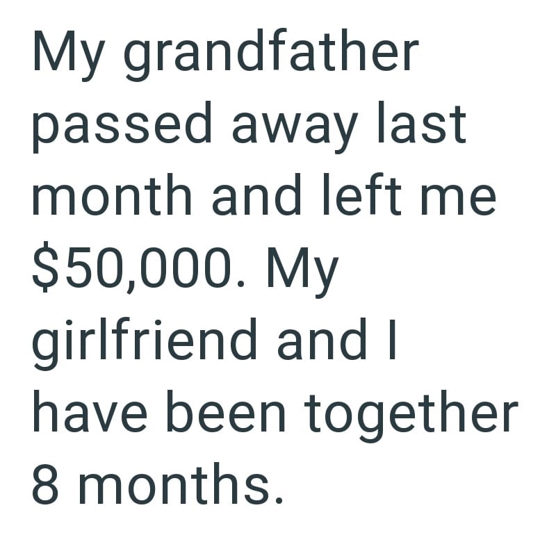 My grandfather passed away last month and left me $50,000. My girlfriend and I have been together 8 months.