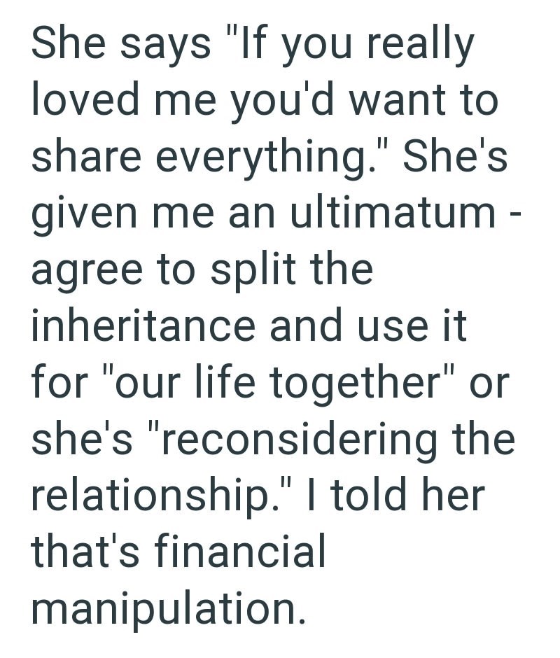 She says "If you really loved me you'd want to share everything." She's given me an ultimatum - agree to split the inheritance and use it for "our life together" or she's "reconsidering the relationship." I told her that's financial manipulation.