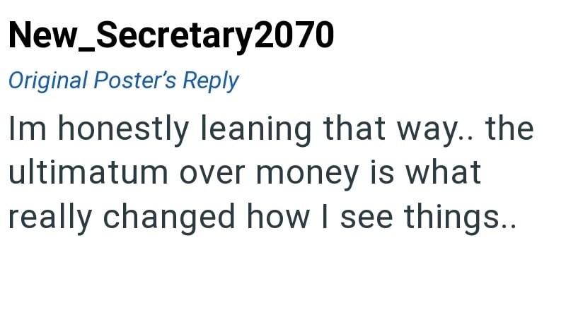 New_Secretary2070 Original Poster's Reply Im honestly leaning that way.. the ultimatum over money is what really changed how I see things..