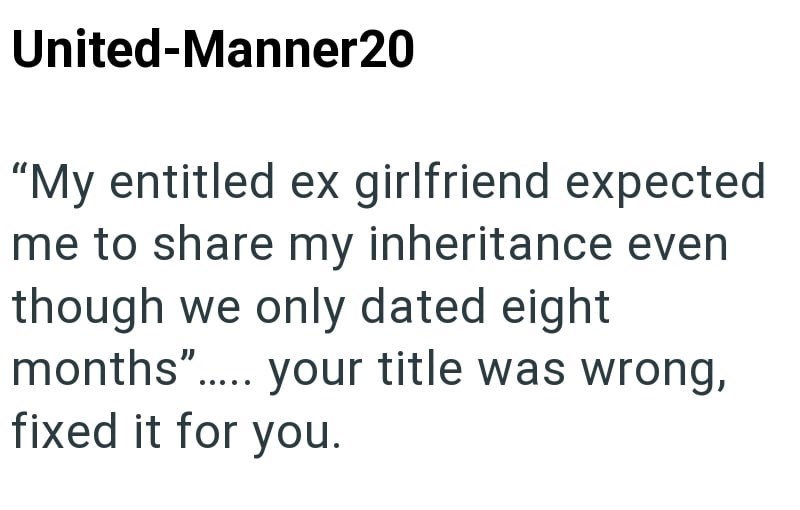 United-Manner20 "My entitled ex girlfriend expected me to share my inheritance even though we only dated eight months"..... your title was wrong, fixed it for you.