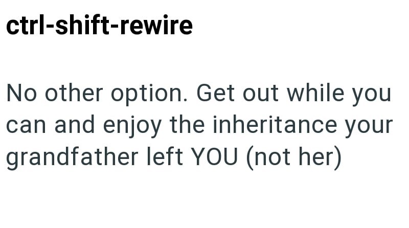 ctrl-shift-rewire No other option. Get out while you can and enjoy the inheritance your grandfather left YOU (not her)