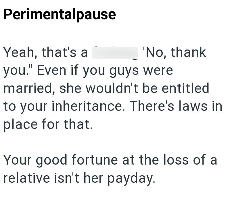 Perimentalpause Yeah, that's a 'No, thank you." Even if you guys were married, she wouldn't be entitled to your inheritance. There's laws in place for that. Your good fortune at the loss of a relative isn't her payday.