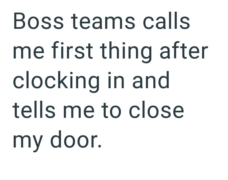 Boss teams calls me first thing after clocking in and tells me to close my door.