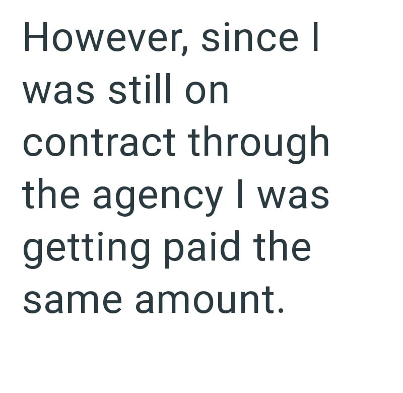 However, since I was still on contract through the agency I was getting paid the same amount.