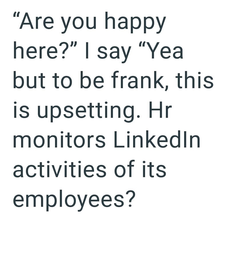 "Are you happy here?" I say "Yea but to be frank, this is upsetting. Hr monitors Linkedln activities of its employees?