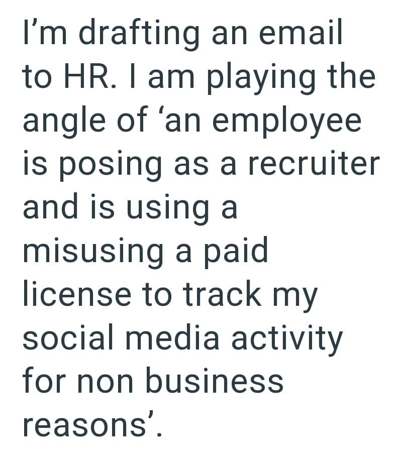 I'm drafting an email to HR. I am playing the angle of 'an employee is posing as a recruiter and is using a misusing a paid license to track my social media activity for non business reasons'.