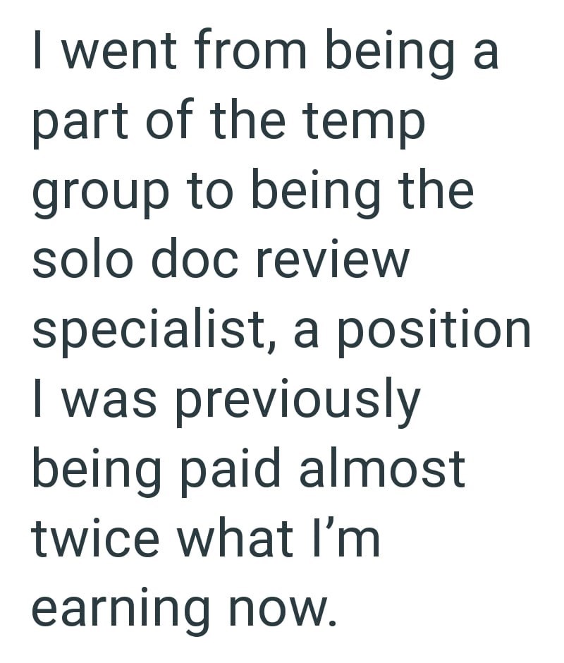I went from being a part of the temp group to being the solo doc review specialist, a position I was previously being paid almost twice what I'm earning now.