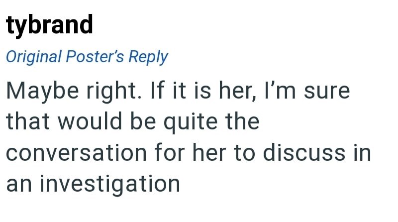 tybrand Original Poster's Reply Maybe right. If it is her, I'm sure that would be quite the conversation for her to discuss in an investigation