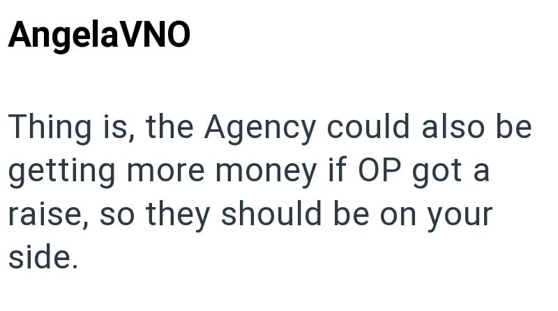AngelaVNO Thing is, the Agency could also be getting more money if OP got a raise, so they should be on your side.