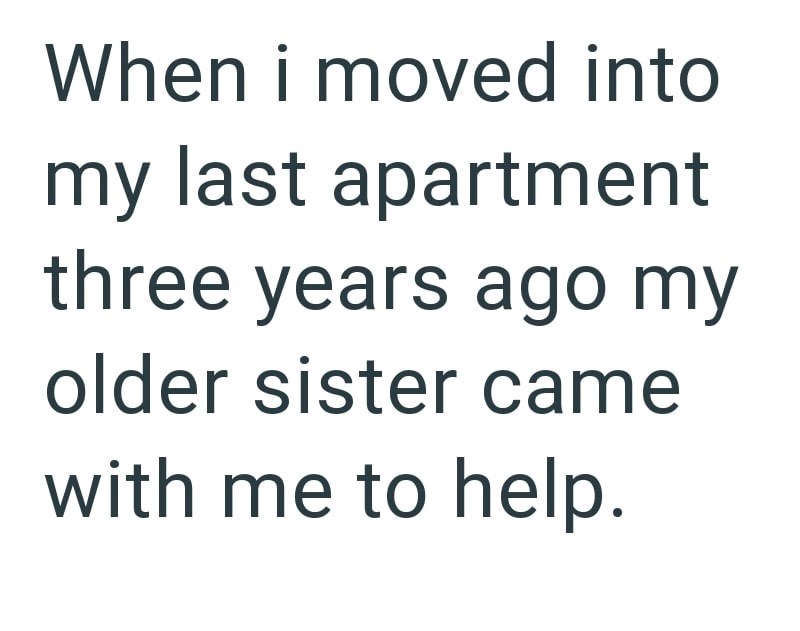 When i moved into my last apartment three years ago my older sister came with me to help.