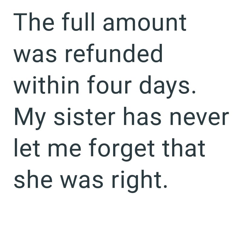The full amount was refunded within four days. My sister has never let me forget that she was right.