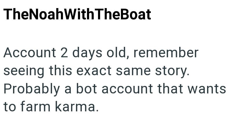 TheNoah With TheBoat Account 2 days old, remember seeing this exact same story. Probably a bot account that wants to farm karma.