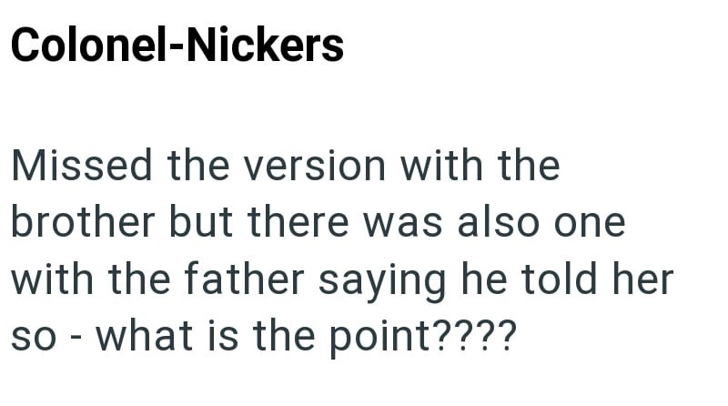 Colonel-Nickers Missed the version with the brother but there was also one with the father saying he told her so - what is the point????