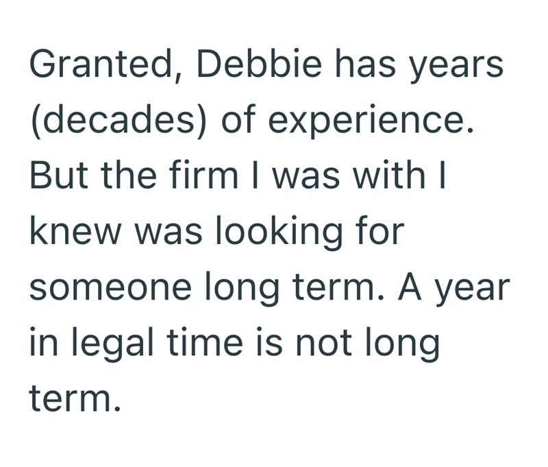 Granted, Debbie has years (decades) of experience. But the firm I was with I knew was looking for someone long term. A year in legal time is not long term.