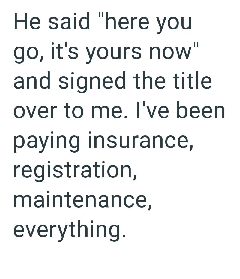 He said "here you go, it's yours now" and signed the title over to me. I've been paying insurance, registration, maintenance, everything.