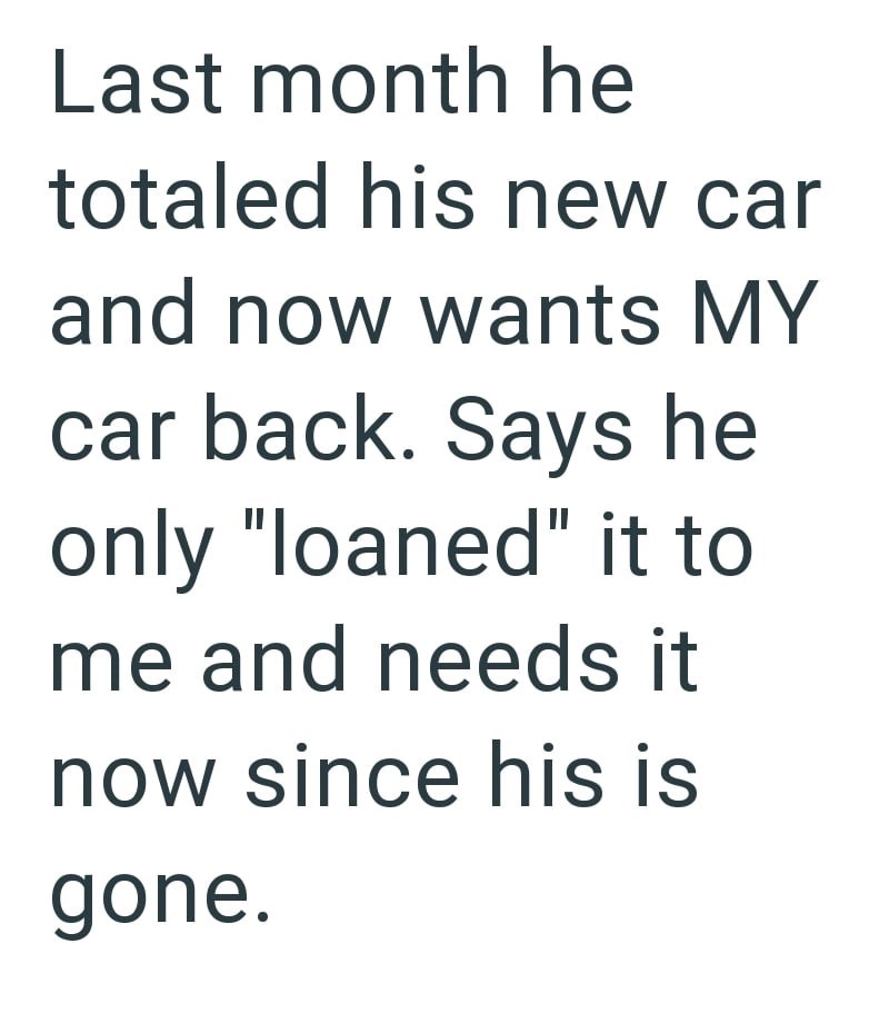 Last month he totaled his new car and now wants MY car back. Says he only "loaned" it to me and needs it now since his is gone.