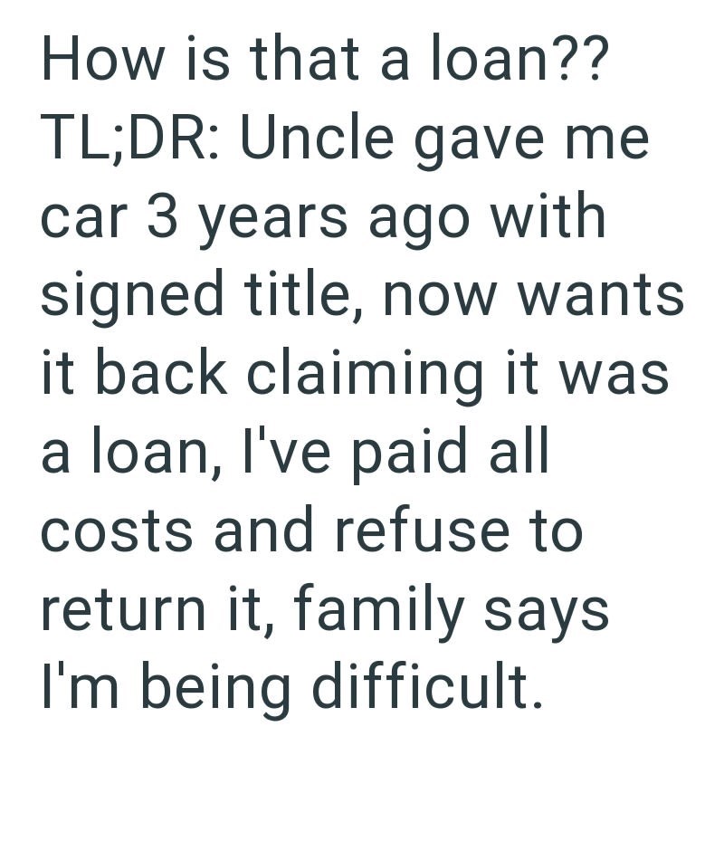 How is that a loan?? TL;DR: Uncle gave me car 3 years ago with signed title, now wants it back claiming it was a loan, I've paid all costs and refuse to return it, family says I'm being difficult.